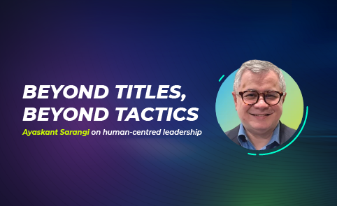 Beyond titles, beyond tactics: Ayaskant Sarangi on human-centred leadership